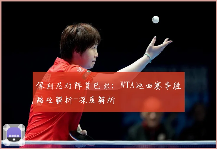 保利尼对阵贾巴尔：WTA巡回赛争胜路径解析-深度解析