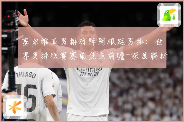 塞尔维亚男排对阵阿根廷男排：世界男排联赛赛前焦点前瞻-深度解析