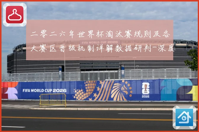 二零二六年世界杯淘汰赛规则及各大赛区晋级机制详解数据研判-深度解析