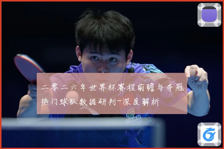 二零二六年世界杯赛程前瞻与夺冠热门球队数据研判-深度解析