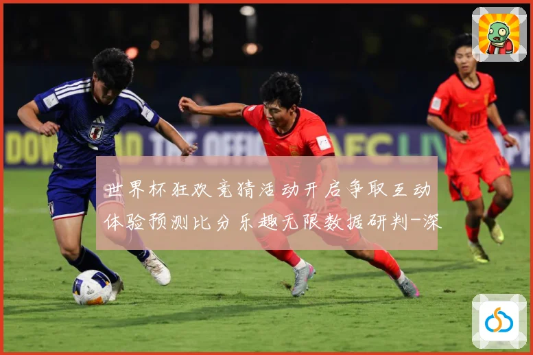 世界杯狂欢竞猜活动开启争取互动体验预测比分乐趣无限数据研判-深度解析
