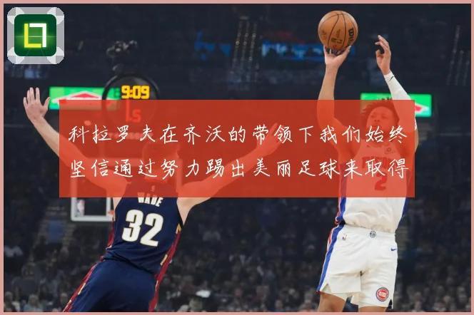 科拉罗夫在齐沃的带领下我们始终坚信通过努力踢出美丽足球来取得战术观察-深度解析