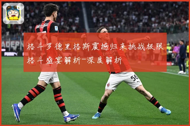 格斗罗德里格斯震撼归来挑战极限格斗盛宴解析-深度解析