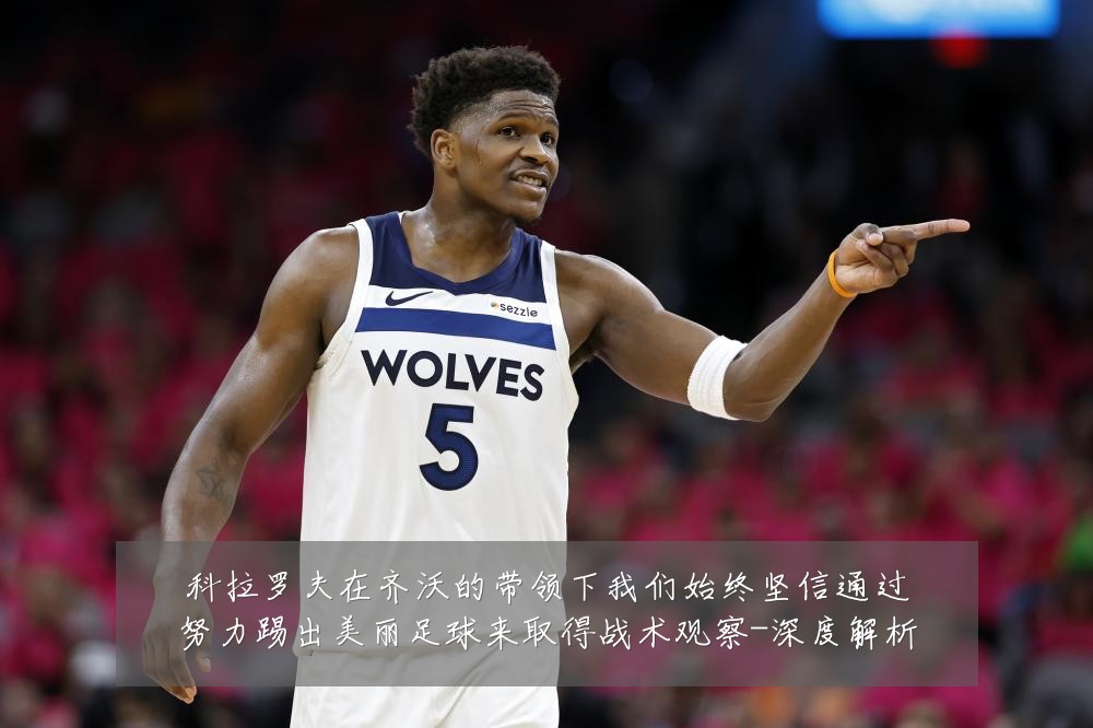科拉罗夫在齐沃的带领下我们始终坚信通过努力踢出美丽足球来取得战术观察-深度解析