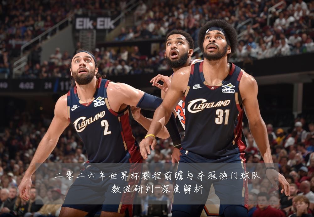 二零二六年世界杯赛程前瞻与夺冠热门球队数据研判-深度解析