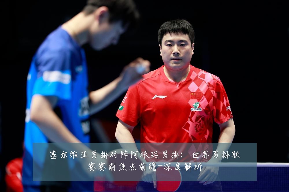 塞尔维亚男排对阵阿根廷男排:世界男排联赛赛前焦点前瞻-深度解析