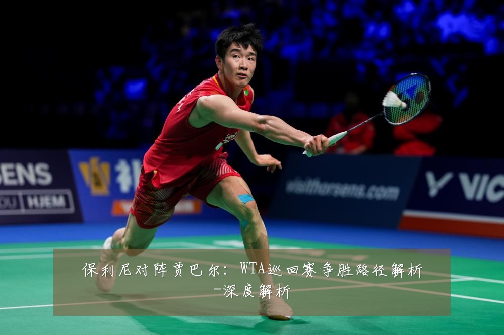 保利尼对阵贾巴尔：WTA巡回赛争胜路径解析-深度解析