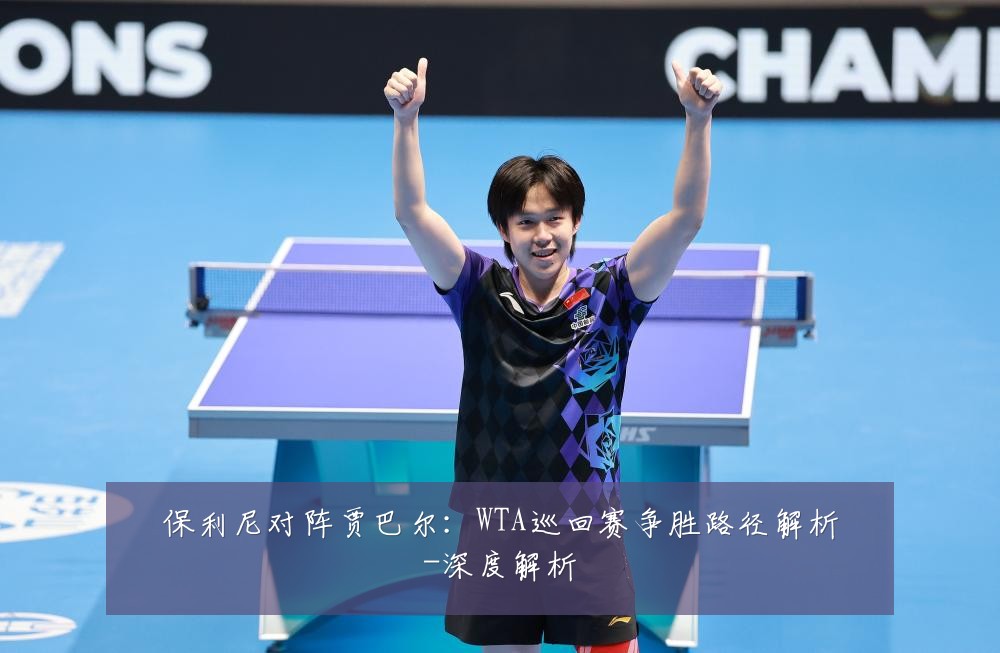 保利尼对阵贾巴尔：WTA巡回赛争胜路径解析-深度解析